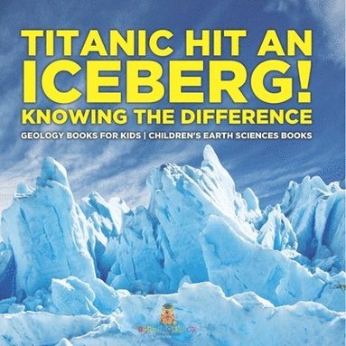 bokomslag Titanic Hit An Iceberg! Icebergs vs. Glaciers - Knowing the Difference - Geology Books for Kids Children's Earth Sciences Books