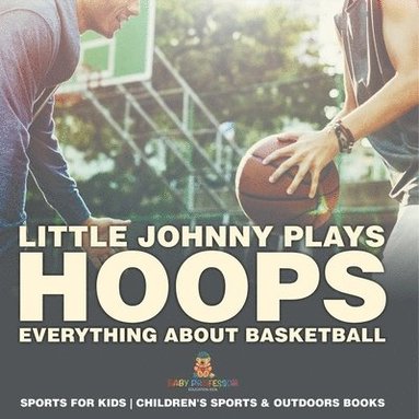 bokomslag Little Johnny Plays Hoops: Everything about Basketball - Sports for Kids Children's Sports & Outdoors Books