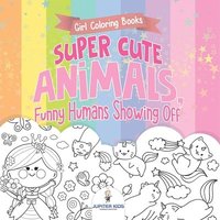 bokomslag Girl Coloring Books. Super Cute Animals, Funny Humans Showing Off. Emotional Coloring Book for Kids, Tweens and Teens