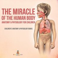 bokomslag The Miracle of the Human Body: Anatomy & Physiology for Children - Children's Anatomy & Physiology Books