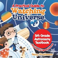 bokomslag Practical Guide to Watching the Universe 5th Grade Astronomy Textbook Astronomy & Space Science