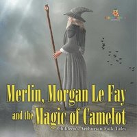 bokomslag Merlin, Morgan Le Fay and the Magic of Camelot Children's Arthurian Folk Tales