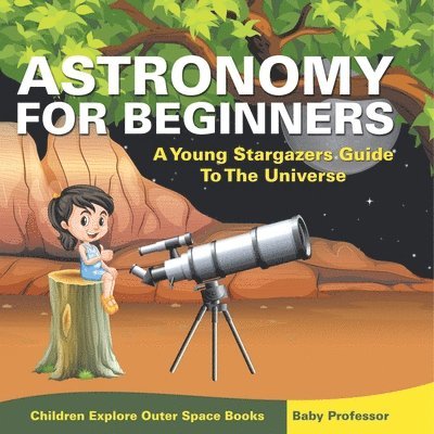 Astronomy For Beginners: A Young Stargazers Guide To The Universe - Children Explore Outer Space Books 1