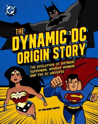 The Dynamic DC Origin Story: The Evolution of Batman, Superman, Wonder Woman, and the DC Universe