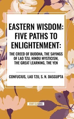 bokomslag Eastern Wisdom: Five Paths to Enlightenment: The Creed of Buddha, the Sayings of Lao Tzu, Hindu Mysticism, the Great Learning, the Yen