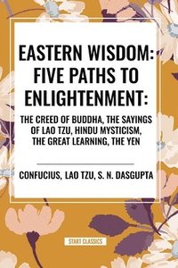 bokomslag Eastern Wisdom: Five Paths to Enlightenment: The Creed of Buddha, the Sayings of Lao Tzu, Hindu Mysticism, the Great Learning, the Yen