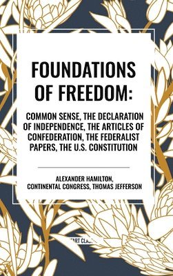 Alexander Hamilton, Congress Continental Congress, Thomas Jefferson - Foundations of Freedom: Common Sense, the Declaration of Independence, the Articles of Confederation, the Federalist Papers, the U.S. Constitution, Inbunden