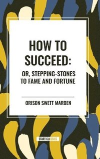 bokomslag How to Succeed: Or, Stepping-Stones to Fame and Fortune