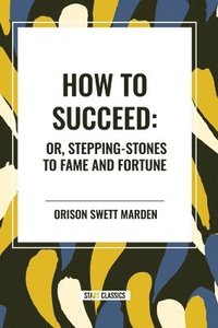 bokomslag How to Succeed: Or, Stepping-Stones to Fame and Fortune