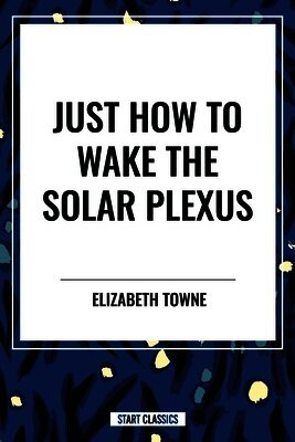 Elizabeth Towne - Just How to Wake the Solar Plexus, Inbunden