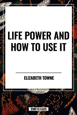 Elizabeth Towne - Life Power and How to Use It, Häftad