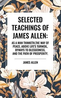 bokomslag Selected Teachings of James Allen: As a Man Thinketh, the Way of Peace, Above Life's Turmoil, Byways to Blessedness, and the Path of Prosperity.