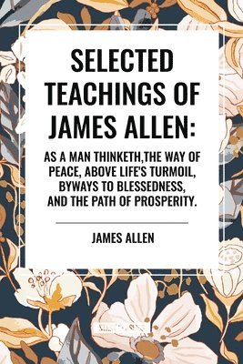 bokomslag Selected Teachings of James Allen: As a Man Thinketh, the Way of Peace, Above Life's Turmoil, Byways to Blessedness, and the Path of Prosperity.