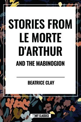 Beatrice Clay - Stories from Le Morte d'Arthur and the Mabinogion, Inbunden