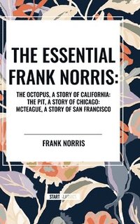 bokomslag The Essential Frank Norris: The Octopus, a Story of California: The Pit, a Story of Chicago: McTeague, a Story of San Francisco