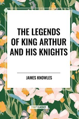 bokomslag The Legends of King Arthur and His Knights