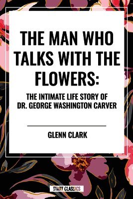 Man Who Talks with the Flowers: The Intimate Life Story of Dr. George Washington Carver