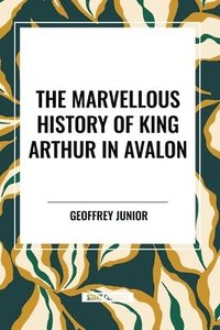 bokomslag The Marvellous History of King Arthur in Avalon