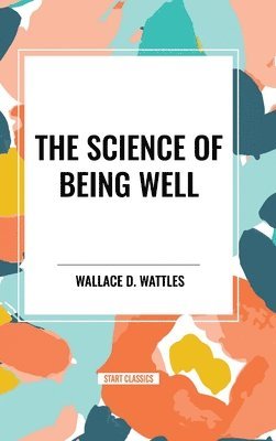 bokomslag The Science of Being Well: By Wallace D. Wattles