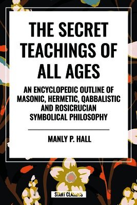 Manly P. Hall - The Secret Teachings of All Ages: An Encyclopedic Outline of Masonic, Hermetic, Qabbalistic and Rosicrucian Symbolical Philosophy, Häftad