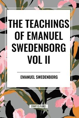 The Teachings of Emanuel Swedenborg Vol. II: White Horse, Brief Exposition, de Verbo, God the Savior, Interaction of the Soul and Body, the New Jerusalem and Its Heavenly Doctrine 1