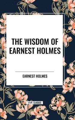 bokomslag The Wisdom of Earnest Holmes: The Science of Mind, Creative Mind and Success, Creative Mind