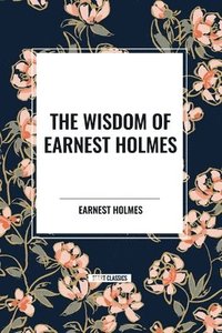 bokomslag The Wisdom of Earnest Holmes: The Science of Mind, Creative Mind and Success, Creative Mind