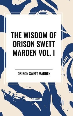 bokomslag The Wisdom of Orison Swett Marden Vol. I: How to Succeed, an Iron Will, and Cheerfulness as a Life Power