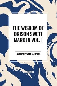 bokomslag The Wisdom of Orison Swett Marden Vol. I: How to Succeed, an Iron Will, and Cheerfulness as a Life Power