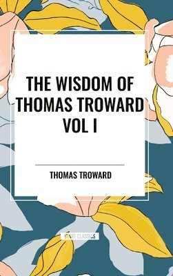 bokomslag The Wisdom of Thomas Troward Vol I: The Edinburgh and Dore Lectures on Mental Science, the Law and the Word, the Creative Process in the Individual