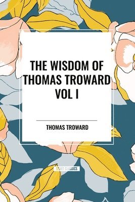 bokomslag The Wisdom of Thomas Troward Vol I: The Edinburgh and Dore Lectures on Mental Science, the Law and the Word, the Creative Process in the Individual