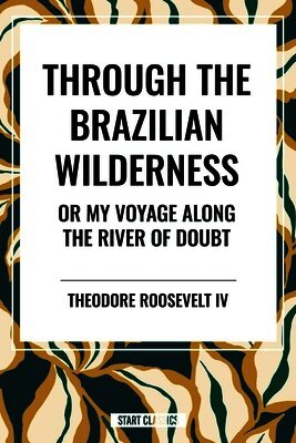 Theodore Roosevelt - Through the Brazilian Wilderness: Or My Voyage Along the River of Doubt, Inbunden