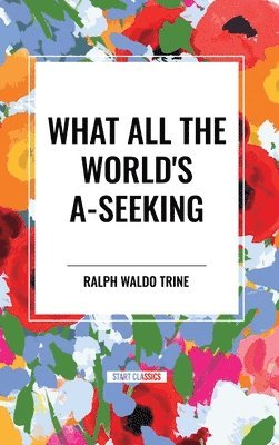 bokomslag What All the World's A-Seeking: Or, the Vital Law of True Life, True Greatness Power and Happiness