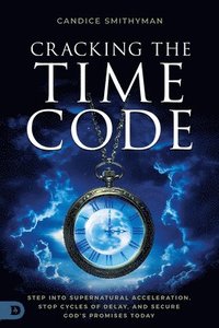 bokomslag Cracking the Time Code: Step Into Supernatural Acceleration, Stop Cycles of Delay, and Secure God's Promises Today