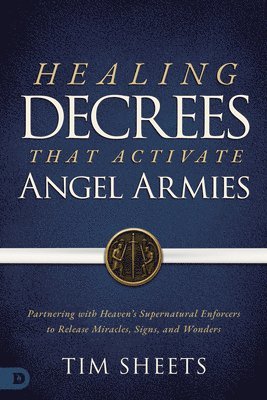 Tim Sheets - Healing Decrees That Activate Angel Armies: Partnering with Heaven's Supernatural Enforcers to Release Miracles, Signs, and Wonders, Häftad