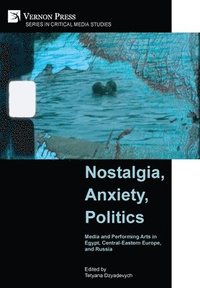 bokomslag Nostalgia, Anxiety, Politics: Media and Performing Arts in Egypt, Central-Eastern Europe, and Russia