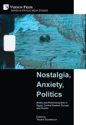 Tetyana Dzyadevych, Karen Elizabeth Bishop, Olha Voznyuk, Miljana Niković, Alexandra Bardan, Natalia Vasilendiuc, Sasha Razor, Anna Sbitneva, Yelena Severina, Yelena Zotova, James C. Pearce, Tetyana Dzyadevych - Nostalgia, Anxiety, Politics: Media and Performing Arts in Egypt, Central-Eastern Europe, and Russia, Inbunden