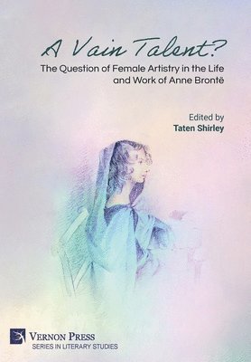 Samantha Crain, Francisco José Cortés Vieco, Yagmur Sönmez Demir, Savannah Dockins, K. Subramanyam, Katie Smith, Taten Shirley, Taten Shirley - Vain Talent? The Question of Female Artistry in the Life and Work of Anne Brontë, Inbunden