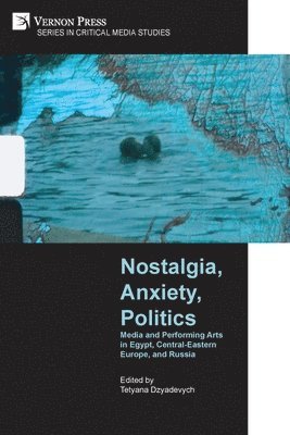 James C. Pearce, Karen Elizabeth Bishop, Sasha Razor, Tetyana Dzyadevych, Yelena Severina, Olha Voznyuk, Miljana Niković, Alexandra Bardan, Natalia Vasilendiuc, Anna Sbitneva, Yelena Zotova, Tetyana Dzyadevych - Nostalgia, Anxiety, Politics: Media and Performing Arts in Egypt, Central-Eastern Europe, and Russia, Häftad