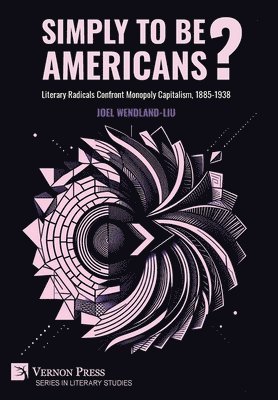 bokomslag Simply to Be Americans? Literary Radicals Confront Monopoly Capitalism, 1885-1938