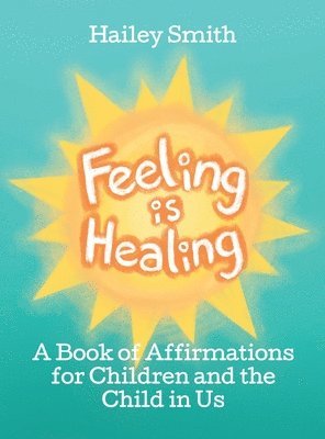 Hailey Smith - Feeling Is Healing: A Book of Affirmations for Children and the Child in Us, Inbunden