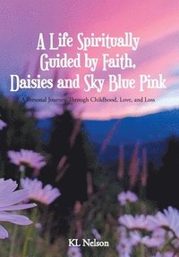 bokomslag A Life Spiritually Guided by Faith, Daisies and Sky Blue Pink: A Personal Journey Through Childhood, Love, and Loss