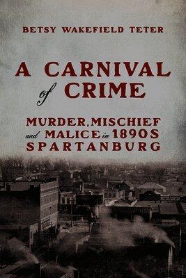 A Carnival of Crime: Murder, Mischief, and Malice in 1890s Spartanburg