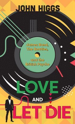 John Higgs - Love and Let Die: James Bond, the Beatles, and the British Psyche, Inbunden