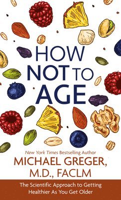 Michael Greger - How Not to Age: The Scientific Approach to Getting Healthier as You Get Older, Inbunden