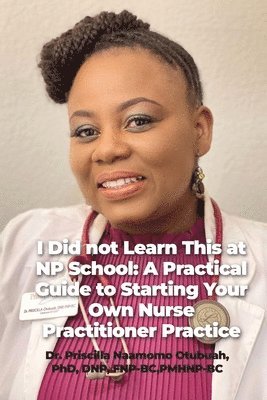 I Did not Learn This at NP School: A Practical Guide to Starting Your Own Nurse Practitioner Practice 1