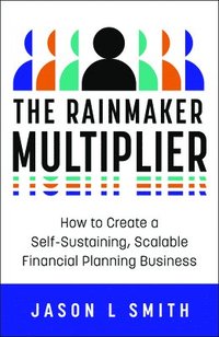 bokomslag The Rainmaker Multiplier: How to Create a Self-Sustaining, Scalable Financial Planning Business