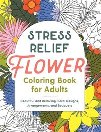 bokomslag Stress Relief Flower Coloring Book for Adults: Beautiful and Relaxing Floral Designs, Arrangements, and Bouquets