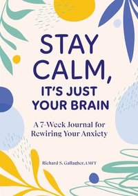 bokomslag Stay Calm, It's Just Your Brain: A 7-Week Journal for Rewiring Your Anxiety
