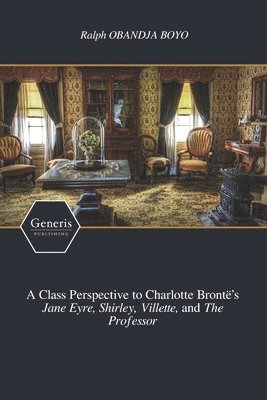 A Class Perspective to Charlotte Bronte's Jane Eyre, Shirley, Villette, and The Professor 1